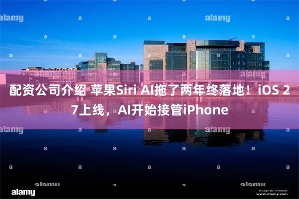 配资公司介绍 苹果Siri AI拖了两年终落地！iOS 27上线，AI开始接管iPhone