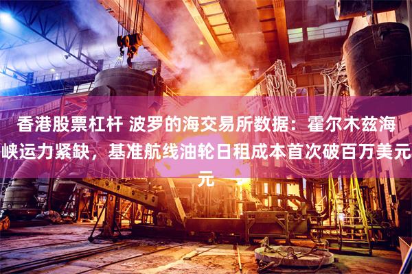 香港股票杠杆 波罗的海交易所数据：霍尔木兹海峡运力紧缺，基准航线油轮日租成本首次破百万美元
