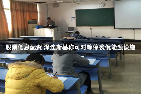 股票低息配资 泽连斯基称可对等停袭俄能源设施
