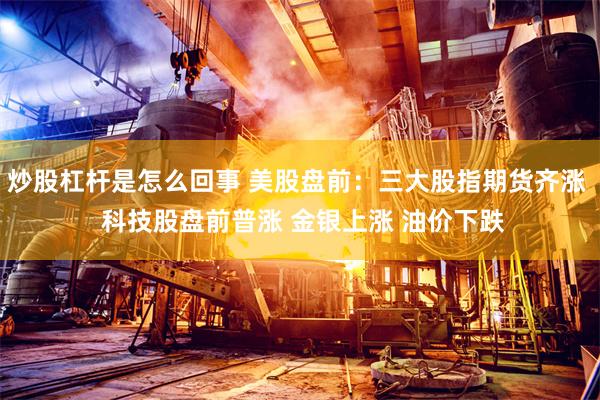 炒股杠杆是怎么回事 美股盘前：三大股指期货齐涨  科技股盘前普涨 金银上涨 油价下跌