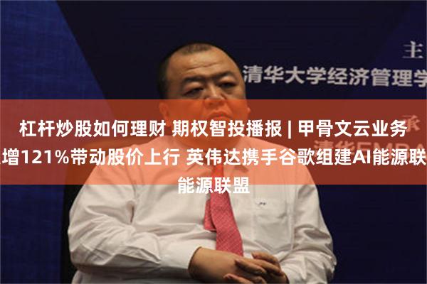 杠杆炒股如何理财 期权智投播报 | 甲骨文云业务大增121%带动股价上行 英伟达携手谷歌组建AI能源联盟