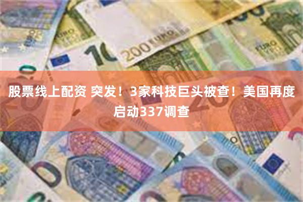 股票线上配资 突发！3家科技巨头被查！美国再度启动337调查