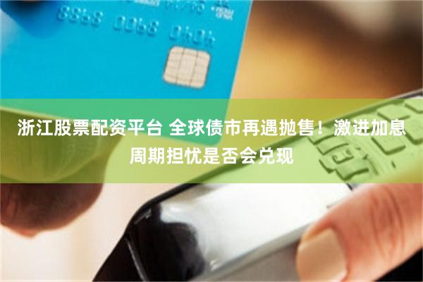浙江股票配资平台 全球债市再遇抛售！激进加息周期担忧是否会兑现