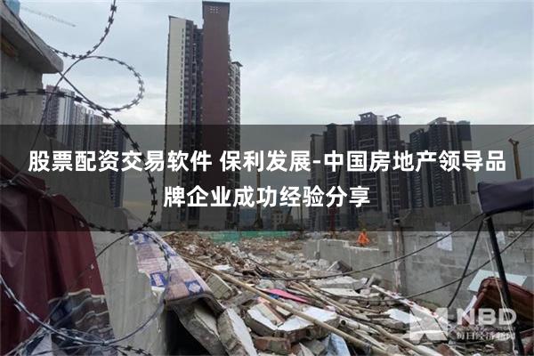 股票配资交易软件 保利发展-中国房地产领导品牌企业成功经验分享