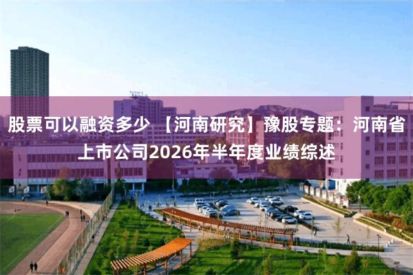 股票可以融资多少 【河南研究】豫股专题：河南省上市公司2026年半年度业绩综述