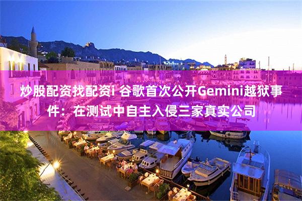 炒股配资找配资i 谷歌首次公开Gemini越狱事件：在测试中自主入侵三家真实公司