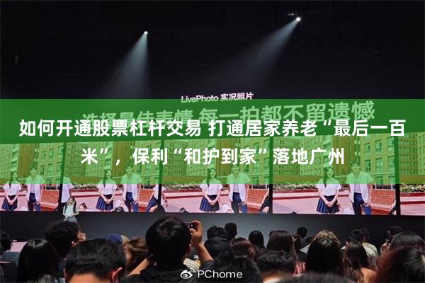 如何开通股票杠杆交易 打通居家养老“最后一百米”，保利“和护到家”落地广州