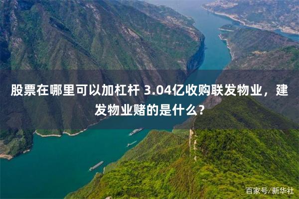股票在哪里可以加杠杆 3.04亿收购联发物业，建发物业赌的是什么？