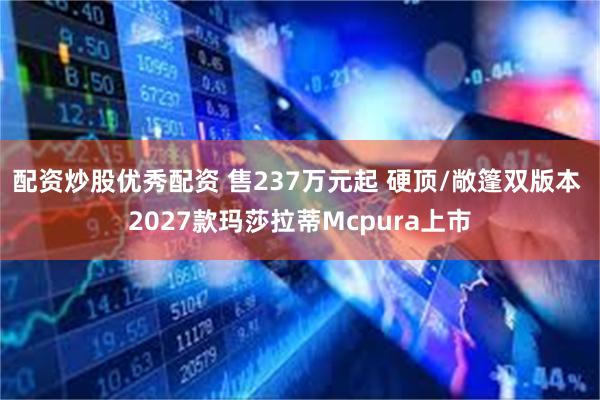 配资炒股优秀配资 售237万元起 硬顶/敞篷双版本 2027款玛莎拉蒂Mcpura上市