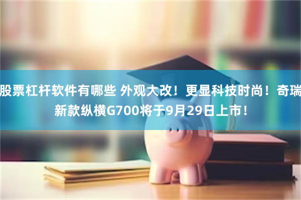 股票杠杆软件有哪些 外观大改！更显科技时尚！奇瑞新款纵横G700将于9月29日上市！