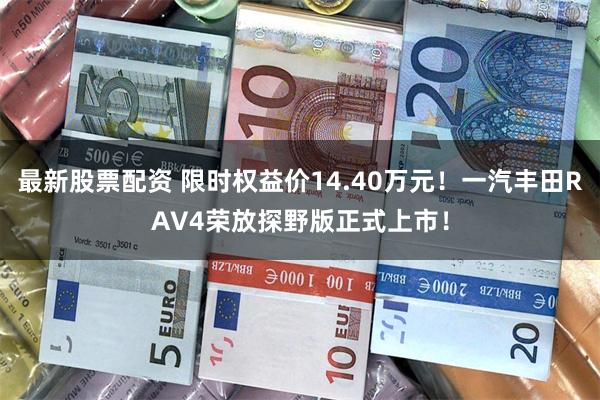 最新股票配资 限时权益价14.40万元!一汽丰田RAV4荣放探野版正式上市!