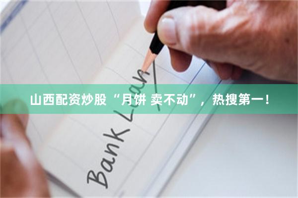 山西配资炒股 “月饼 卖不动”，热搜第一！