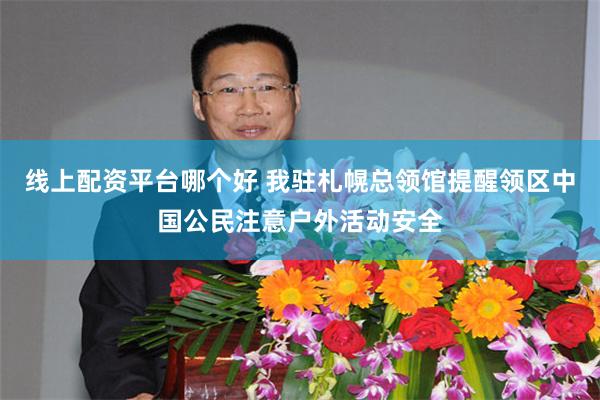 线上配资平台哪个好 我驻札幌总领馆提醒领区中国公民注意户外活动安全