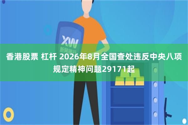 香港股票 杠杆 2026年8月全国查处违反中央八项规定精神问题29171起