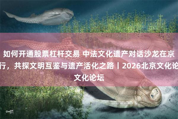 如何开通股票杠杆交易 中法文化遗产对话沙龙在京举行，共探文明互鉴与遗产活化之路丨2026北京文化论坛