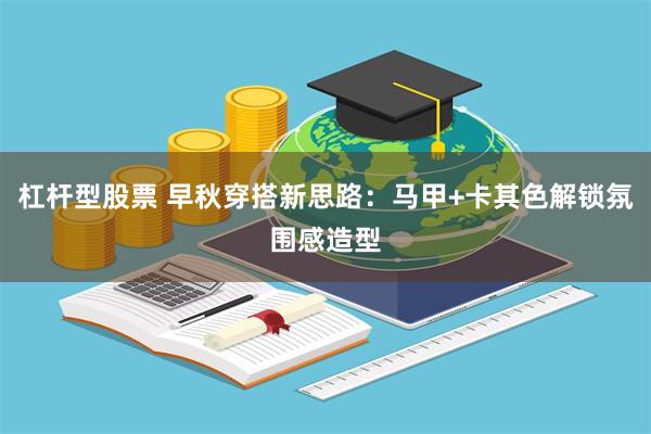 杠杆型股票 早秋穿搭新思路：马甲+卡其色解锁氛围感造型