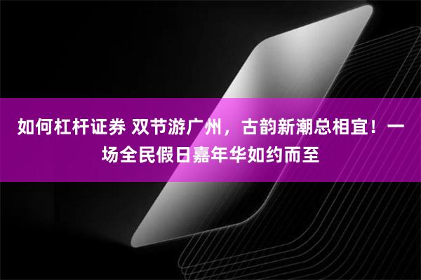 如何杠杆证券 双节游广州，古韵新潮总相宜！一场全民假日嘉年华如约而至