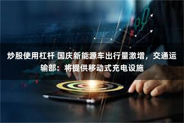 炒股使用杠杆 国庆新能源车出行量激增，交通运输部：将提供移动式充电设施