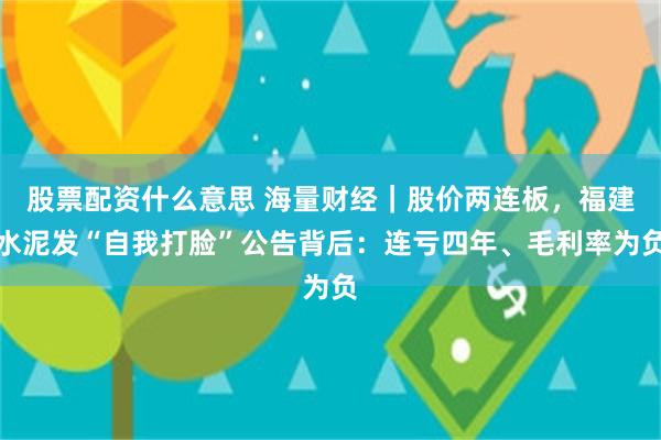 股票配资什么意思 海量财经｜股价两连板，福建水泥发“自我打脸”公告背后：连亏四年、毛利率为负