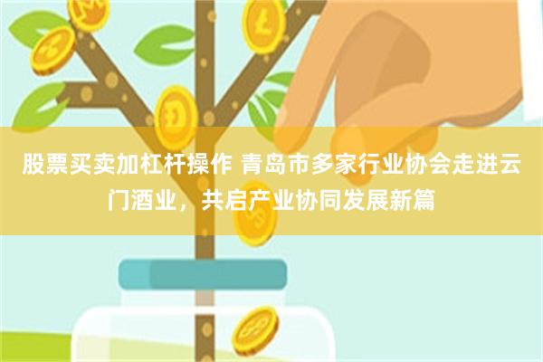 股票买卖加杠杆操作 青岛市多家行业协会走进云门酒业，共启产业协同发展新篇