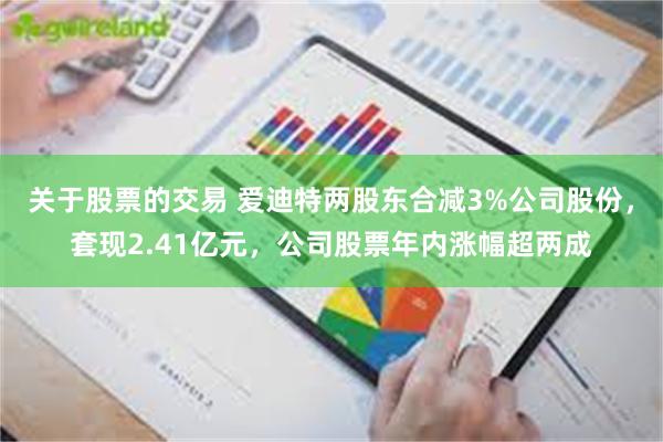 关于股票的交易 爱迪特两股东合减3%公司股份，套现2.41亿元，公司股票年内涨幅超两成