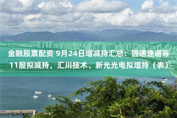 金融股票配资 9月24日增减持汇总：圆通速递等11股拟减持，汇川技术、新光光电拟增持（表）