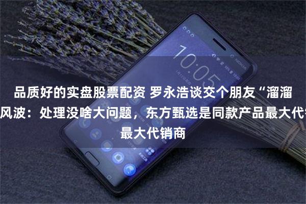 品质好的实盘股票配资 罗永浩谈交个朋友“溜溜凳”风波：处理没啥大问题，东方甄选是同款产品最大代销商