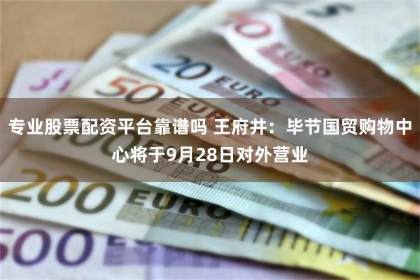 专业股票配资平台靠谱吗 王府井：毕节国贸购物中心将于9月28日对外营业