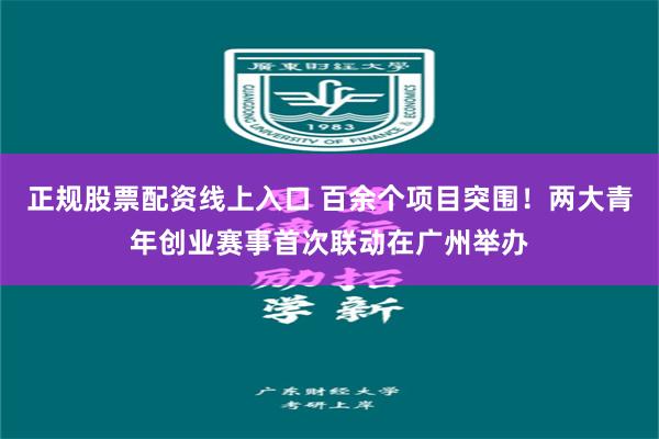 正规股票配资线上入口 百余个项目突围！两大青年创业赛事首次联动在广州举办