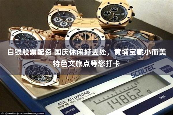 白银股票配资 国庆休闲好去处，黄埔宝藏小而美特色文旅点等您打卡