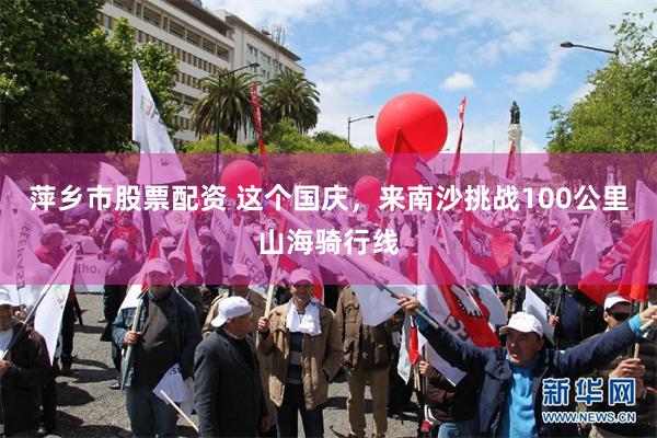 萍乡市股票配资 这个国庆，来南沙挑战100公里山海骑行线