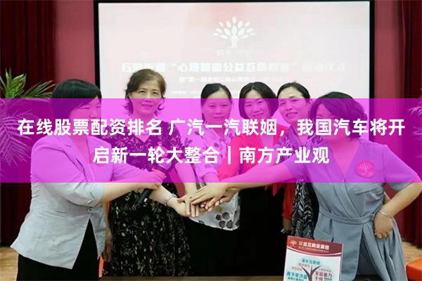 在线股票配资排名 广汽一汽联姻，我国汽车将开启新一轮大整合｜南方产业观
