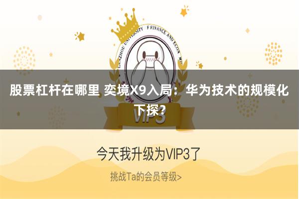 股票杠杆在哪里 奕境X9入局：华为技术的规模化下探？