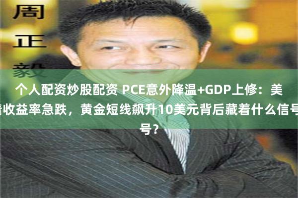 个人配资炒股配资 PCE意外降温+GDP上修：美债收益率急跌，黄金短线飙升10美元背后藏着什么信号？