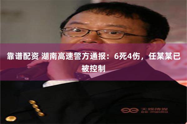 靠谱配资 湖南高速警方通报：6死4伤，任某某已被控制