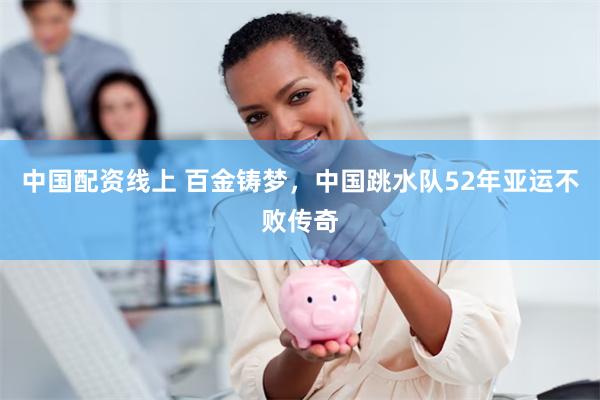 中国配资线上 百金铸梦，中国跳水队52年亚运不败传奇