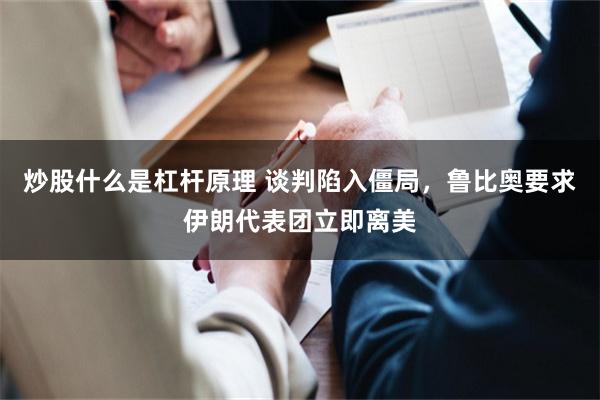 炒股什么是杠杆原理 谈判陷入僵局，鲁比奥要求伊朗代表团立即离美