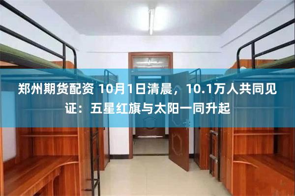 郑州期货配资 10月1日清晨，10.1万人共同见证：五星红旗与太阳一同升起