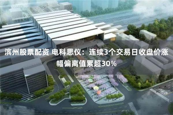滨州股票配资 电科思仪：连续3个交易日收盘价涨幅偏离值累超30%