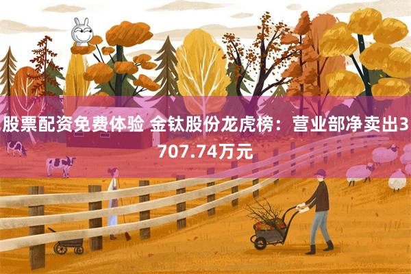股票配资免费体验 金钛股份龙虎榜：营业部净卖出3707.74万元