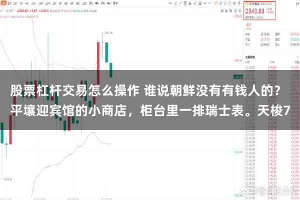 股票杠杆交易怎么操作 谁说朝鲜没有有钱人的？ 平壤迎宾馆的小商店，柜台里一排瑞士表。天梭7