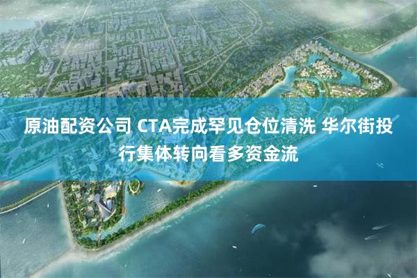 原油配资公司 CTA完成罕见仓位清洗 华尔街投行集体转向看多资金流