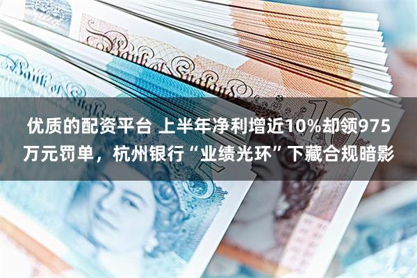 优质的配资平台 上半年净利增近10%却领975万元罚单，杭州银行“业绩光环”下藏合规暗影