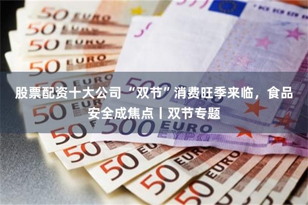 股票配资十大公司 “双节”消费旺季来临，食品安全成焦点丨双节专题