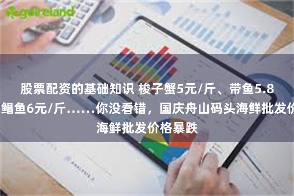 股票配资的基础知识 梭子蟹5元/斤、带鱼5.8元/斤、鲳鱼6元/斤……你没看错，国庆舟山码头海鲜批发价格暴跌